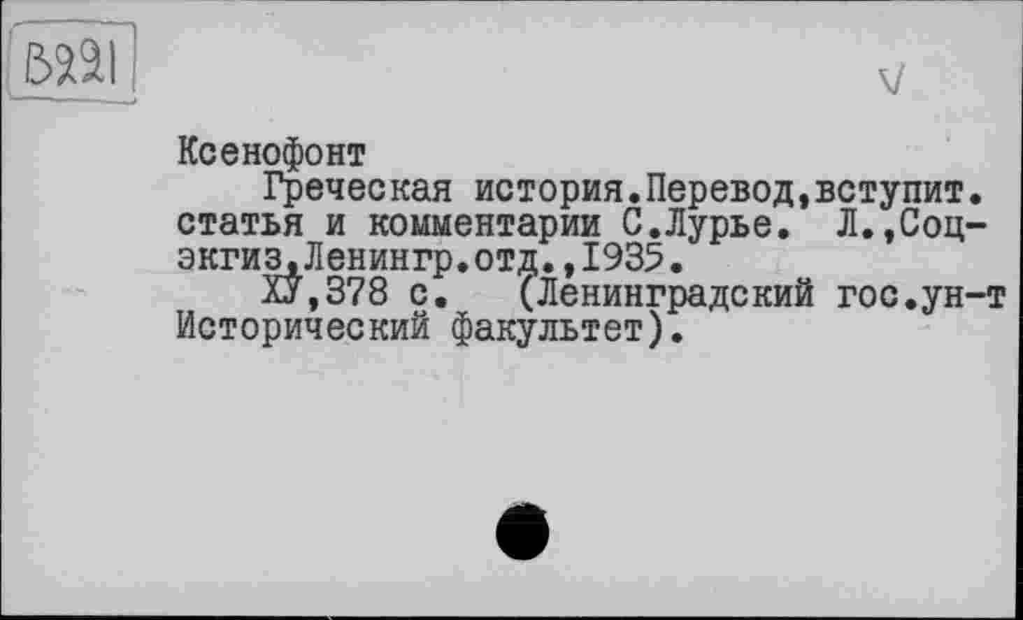 ﻿Ксенофонт
Греческая история.Перевод,вступит. статья и комментарии С.Лурье. Л.,Соц-экгизЛенингр. отд., 1935.
ХУ,378 с. (Ленинградский гос.ун-т Исторический факультет).